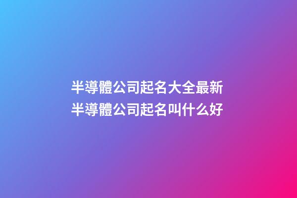半導體公司起名大全最新 半導體公司起名叫什么好-第1張-公司起名-玄機派
